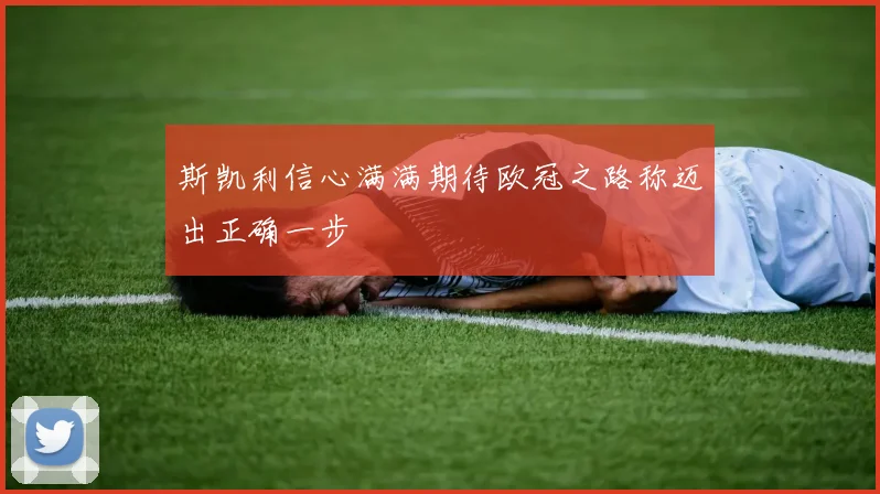 斯凯利信心满满期待欧冠之路称迈出正确一步