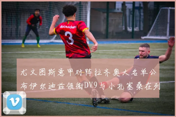 尤文图斯意甲对阵拉齐奥大名单公布伊尔迪兹领衔DV9与小孔塞桑在列