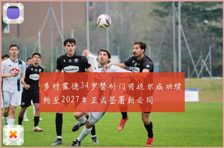 多特蒙德34岁替补门将迈尔成功续约至2027年正式签署新合同