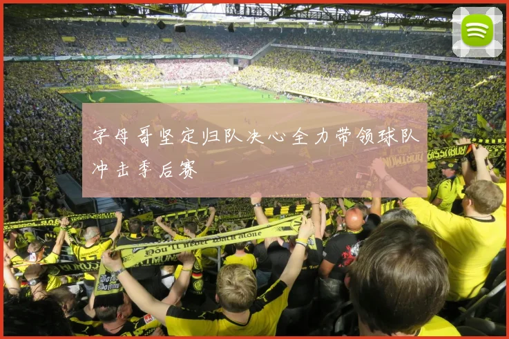字母哥坚定归队决心全力带领球队冲击季后赛