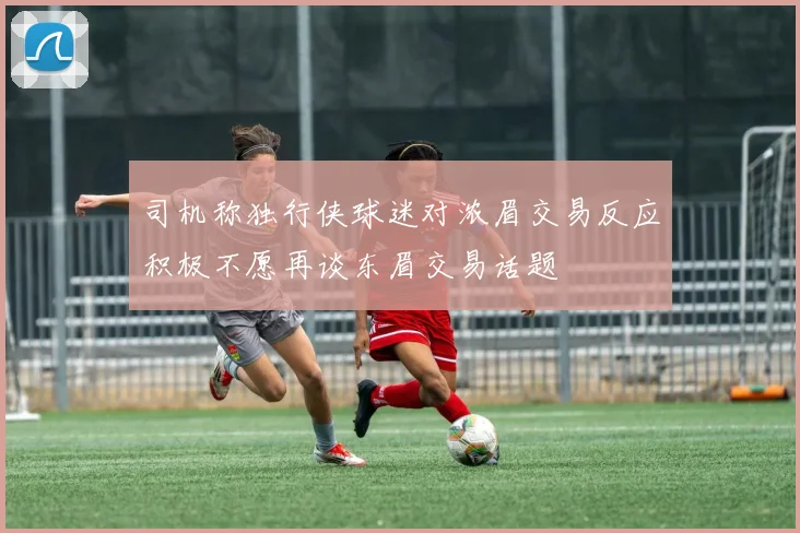 司机称独行侠球迷对浓眉交易反应积极不愿再谈东眉交易话题