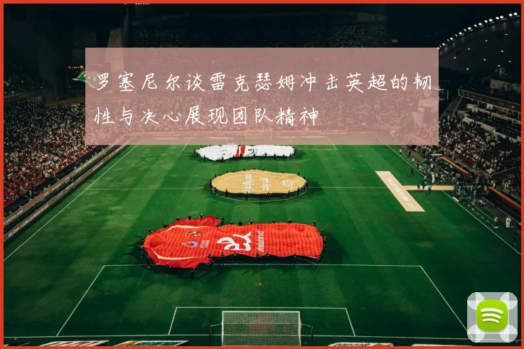 罗塞尼尔谈雷克瑟姆冲击英超的韧性与决心展现团队精神