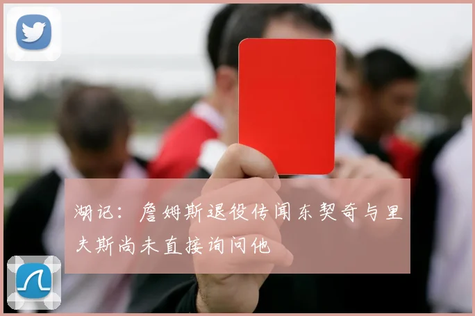 湖记：詹姆斯退役传闻东契奇与里夫斯尚未直接询问他