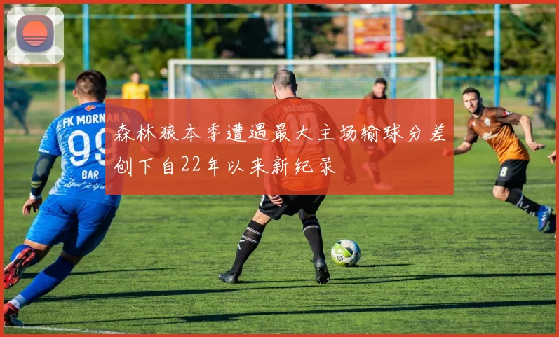 森林狼本季遭遇最大主场输球分差创下自22年以来新纪录