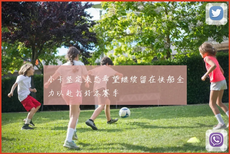 小卡坚定表态希望继续留在快船全力以赴打好本赛季