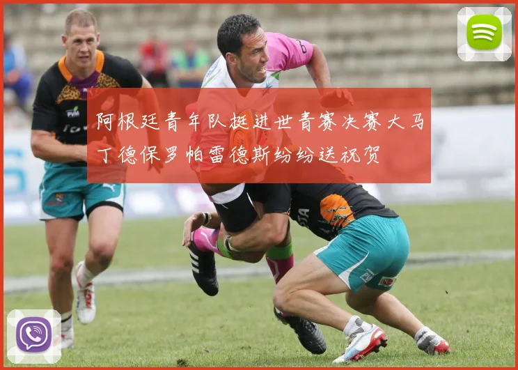 阿根廷青年队挺进世青赛决赛大马丁德保罗帕雷德斯纷纷送祝贺