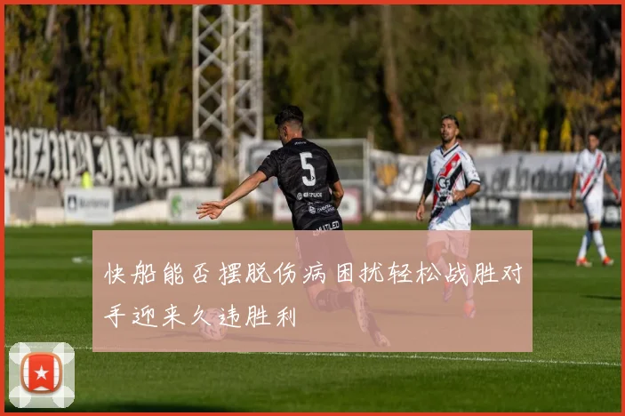 快船能否摆脱伤病困扰轻松战胜对手迎来久违胜利