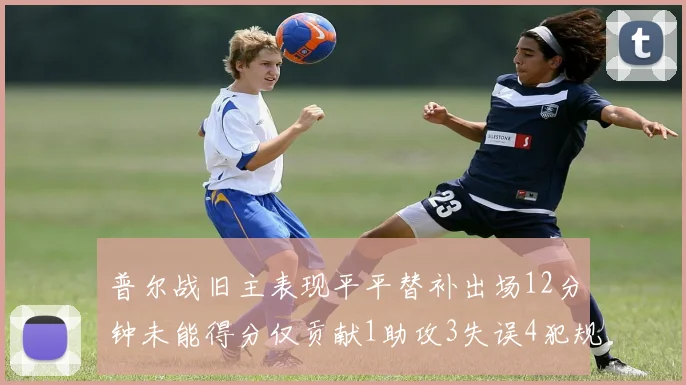 普尔战旧主表现平平替补出场12分钟未能得分仅贡献1助攻3失误4犯规
