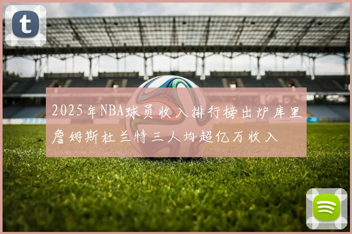2025年NBA球员收入排行榜出炉库里詹姆斯杜兰特三人均超亿万收入
