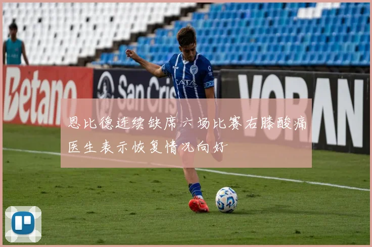 恩比德连续缺席六场比赛右膝酸痛医生表示恢复情况向好