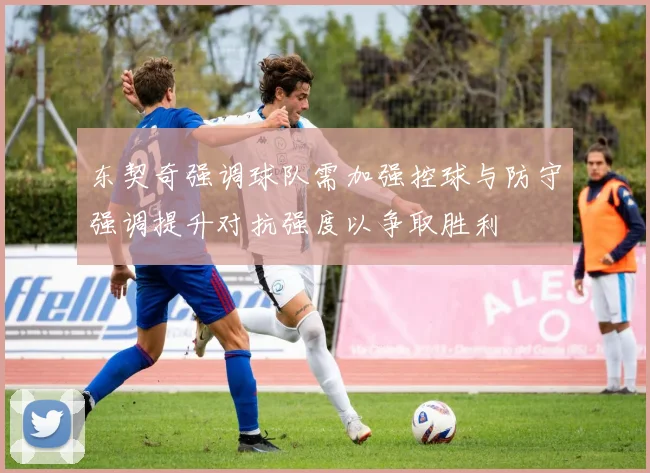东契奇强调球队需加强控球与防守强调提升对抗强度以争取胜利