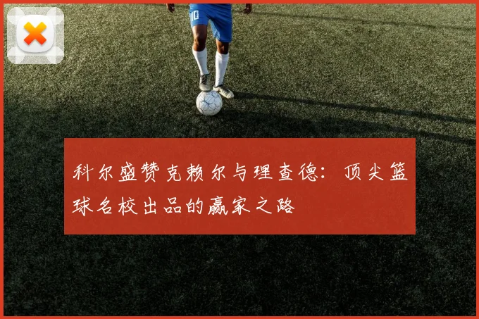 科尔盛赞克赖尔与理查德：顶尖篮球名校出品的赢家之路