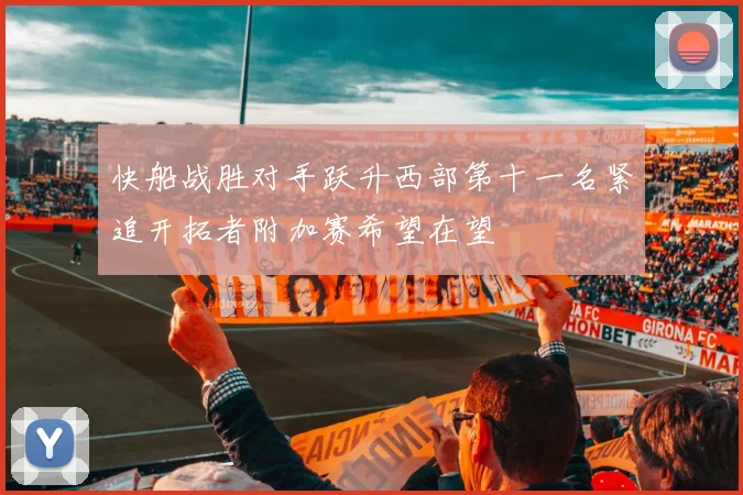 快船战胜对手跃升西部第十一名紧追开拓者附加赛希望在望