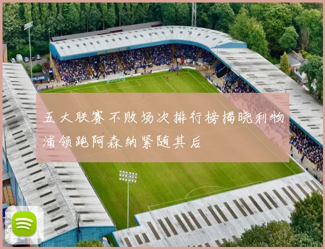 五大联赛不败场次排行榜揭晓利物浦领跑阿森纳紧随其后