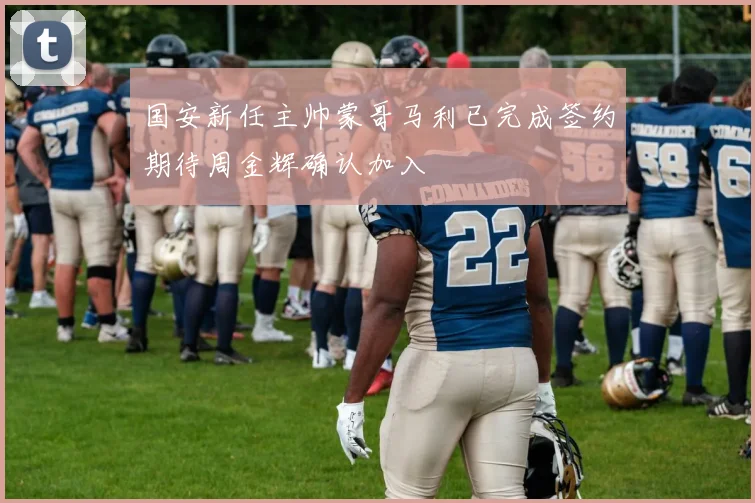 国安新任主帅蒙哥马利已完成签约期待周金辉确认加入