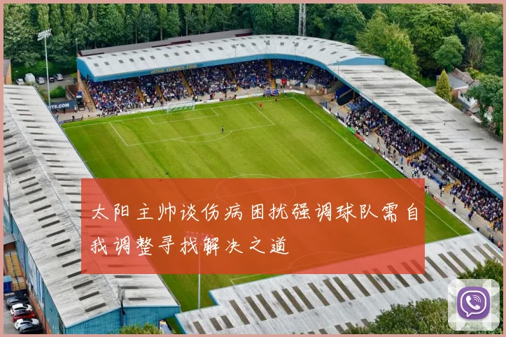 太阳主帅谈伤病困扰强调球队需自我调整寻找解决之道