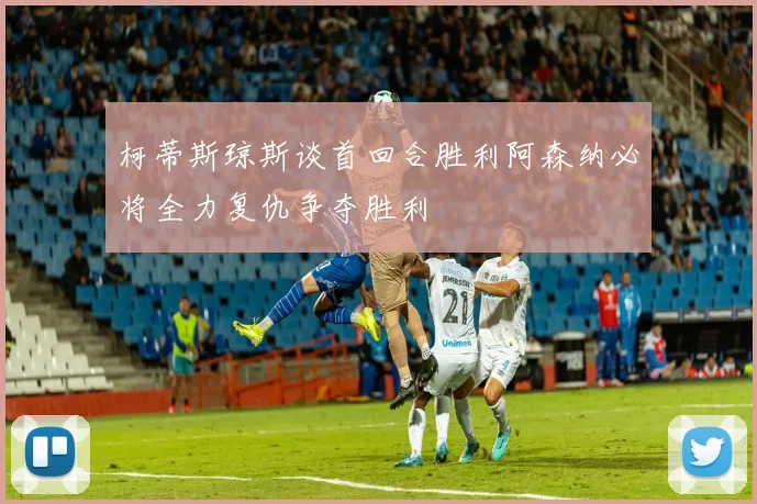 柯蒂斯琼斯谈首回合胜利阿森纳必将全力复仇争夺胜利