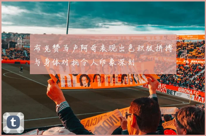布克赞马卢阿奇表现出色积极拼搏与身体对抗令人印象深刻