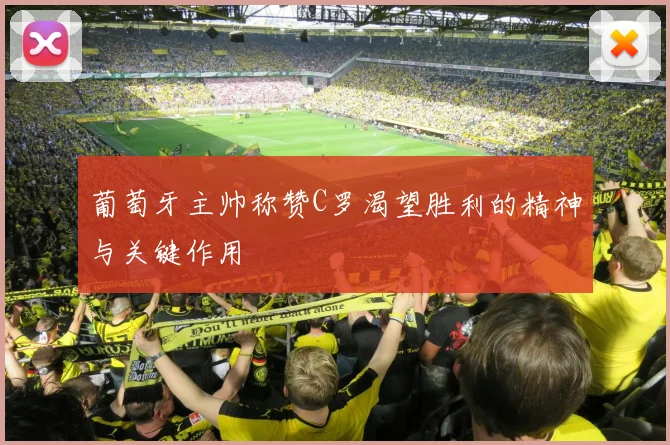 葡萄牙主帅称赞C罗渴望胜利的精神与关键作用
