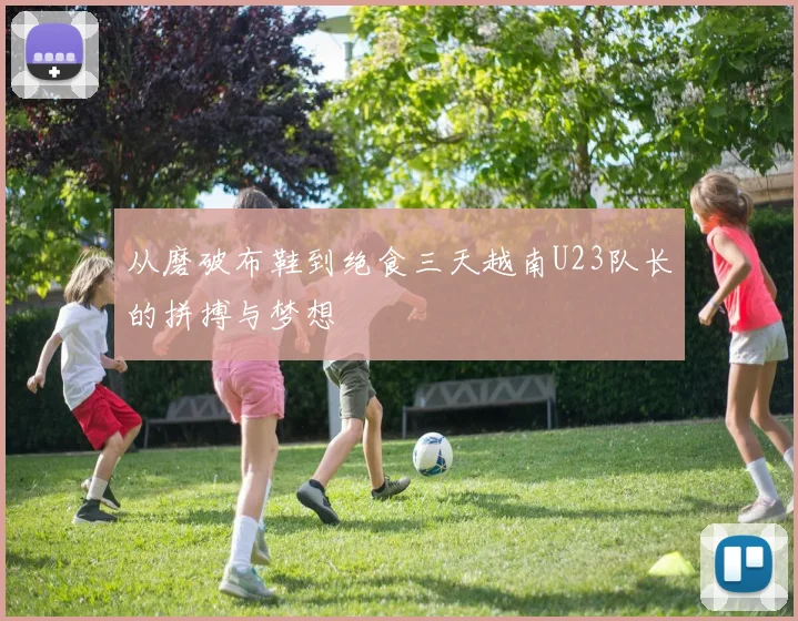 从磨破布鞋到绝食三天越南U23队长的拼搏与梦想