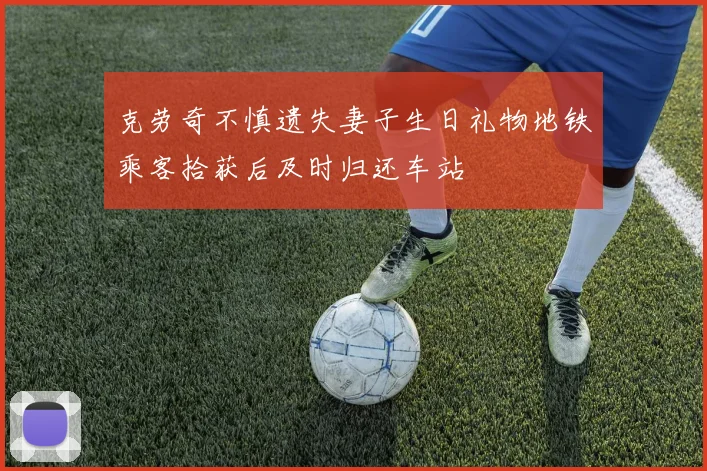 克劳奇不慎遗失妻子生日礼物地铁乘客拾获后及时归还车站