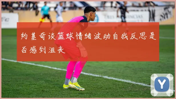 约基奇谈篮球情绪波动自我反思是否感到沮丧