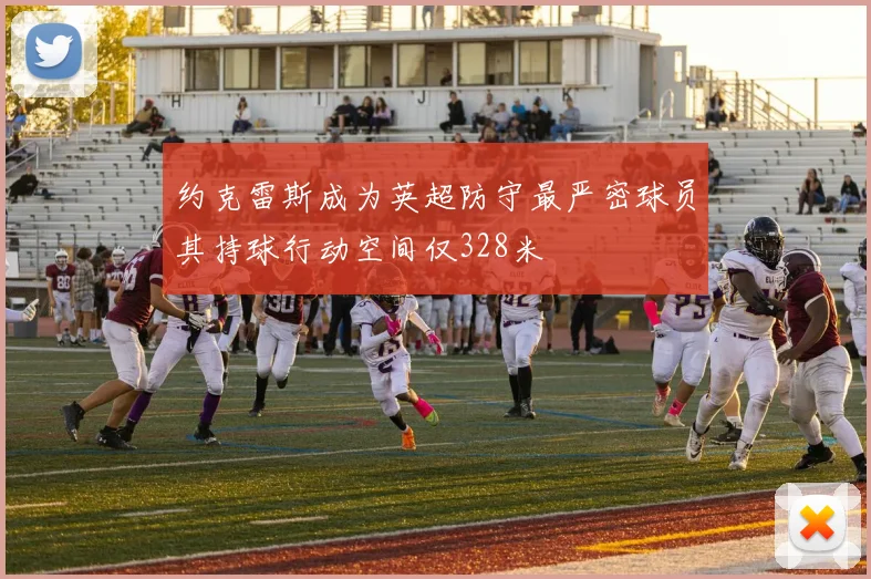 约克雷斯成为英超防守最严密球员其持球行动空间仅328米