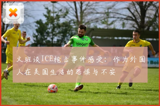 文班谈ICE枪击事件感受：作为外国人在美国生活的恐惧与不安