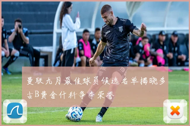 曼联九月最佳球员候选名单揭晓多古B费舍什科争夺荣誉