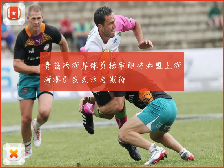 青岛西海岸球员杨希即将加盟上海海港引发关注与期待