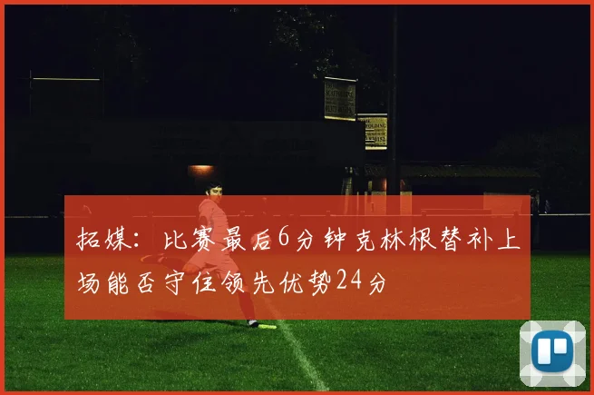 拓媒：比赛最后6分钟克林根替补上场能否守住领先优势24分
