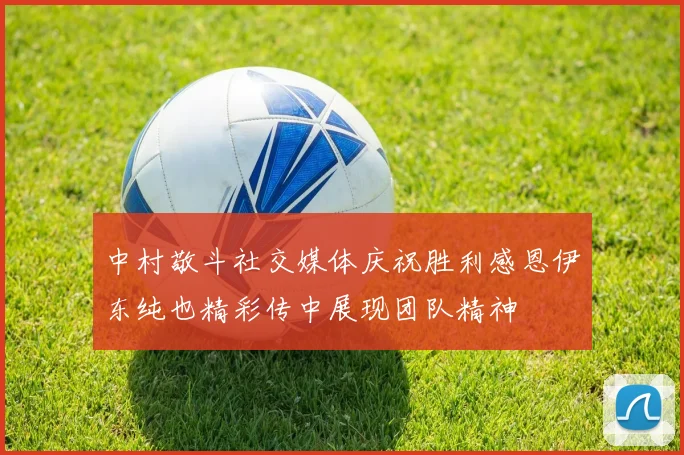 中村敬斗社交媒体庆祝胜利感恩伊东纯也精彩传中展现团队精神