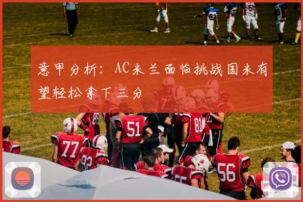 意甲分析：AC米兰面临挑战国米有望轻松拿下三分