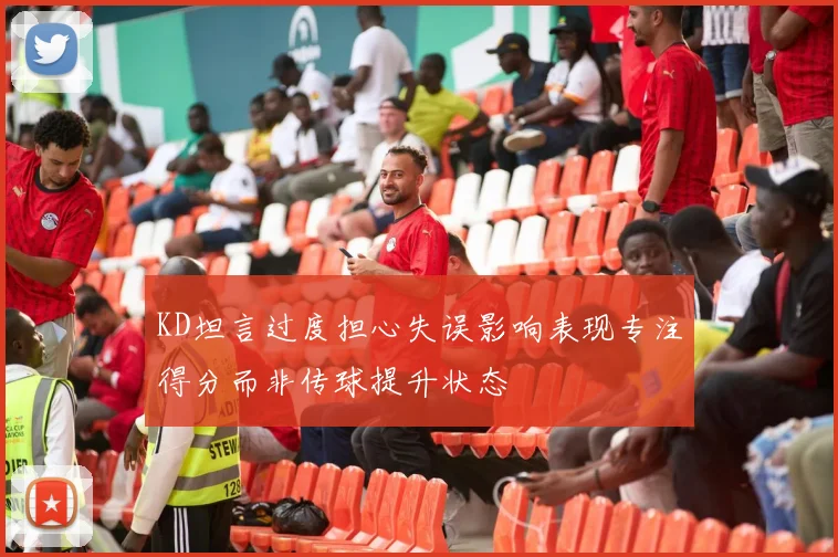 KD坦言过度担心失误影响表现专注得分而非传球提升状态