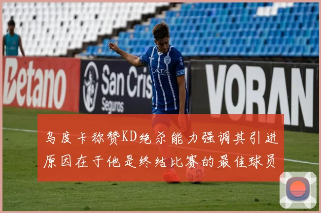 乌度卡称赞KD绝杀能力强调其引进原因在于他是终结比赛的最佳球员