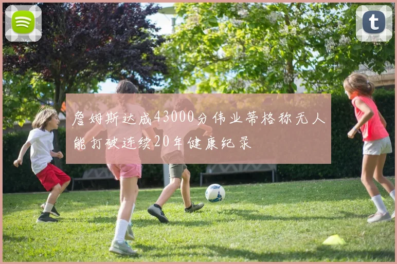 詹姆斯达成43000分伟业蒂格称无人能打破连续20年健康纪录