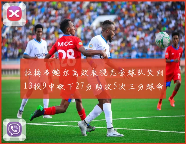 拉梅洛鲍尔高效表现无奈球队失利13投9中砍下27分助攻5次三分球命中率惊人