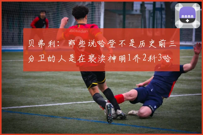 贝弗利：那些说哈登不是历史前三分卫的人是在亵渎神明1乔2科3哈