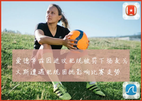 爱德华兹因进攻犯规被罚下场麦戈文斯遭遇犯规困扰影响比赛走势