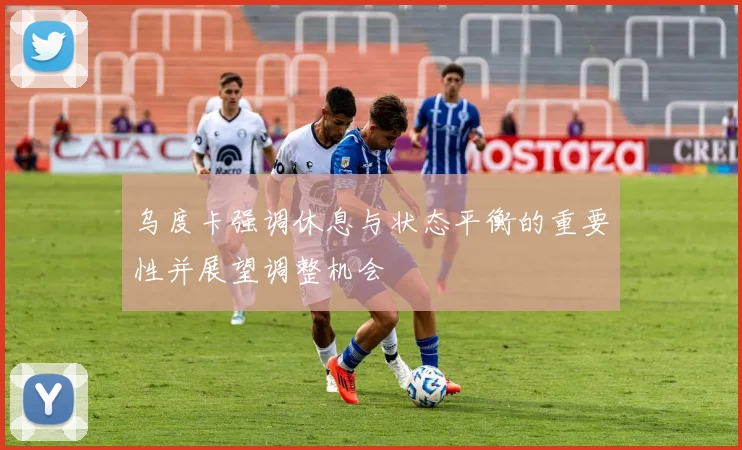 乌度卡强调休息与状态平衡的重要性并展望调整机会