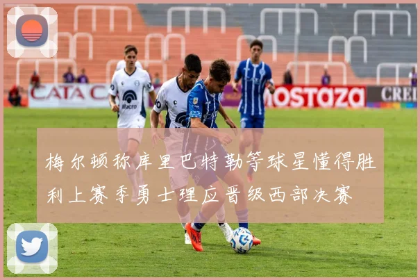 梅尔顿称库里巴特勒等球星懂得胜利上赛季勇士理应晋级西部决赛