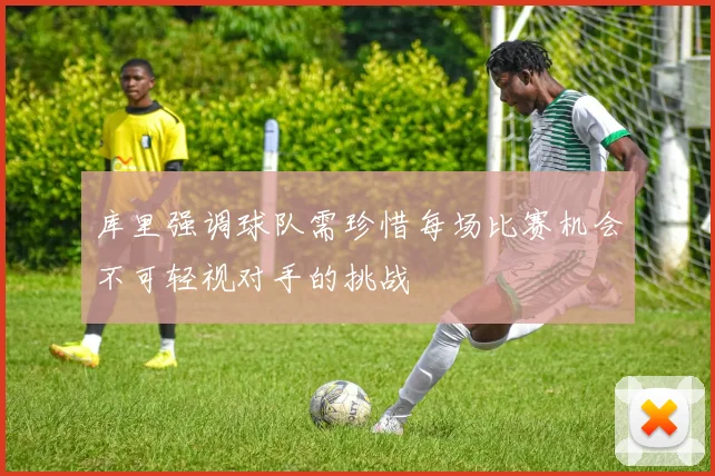 库里强调球队需珍惜每场比赛机会不可轻视对手的挑战