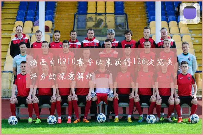 梅西自0910赛季以来获得126次完美评分的深意解析