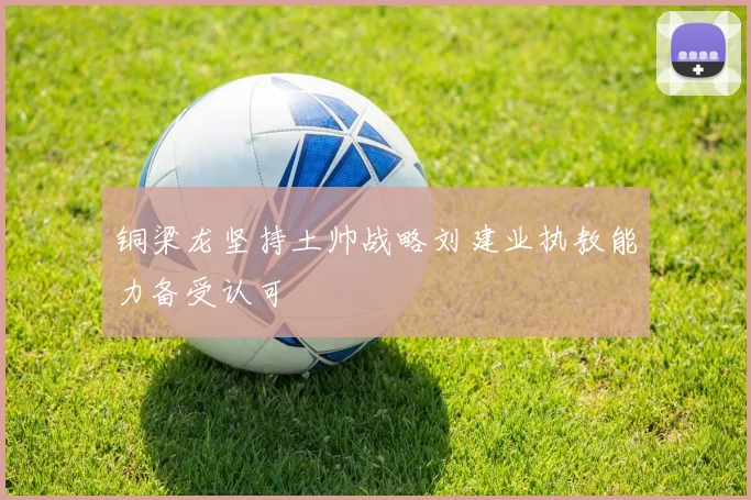 铜梁龙坚持土帅战略刘建业执教能力备受认可