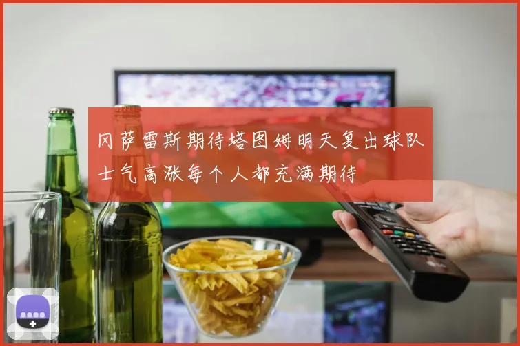 冈萨雷斯期待塔图姆明天复出球队士气高涨每个人都充满期待