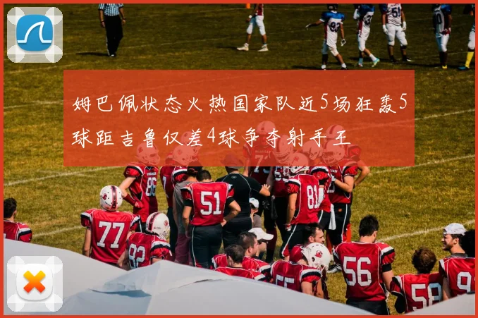 姆巴佩状态火热国家队近5场狂轰5球距吉鲁仅差4球争夺射手王
