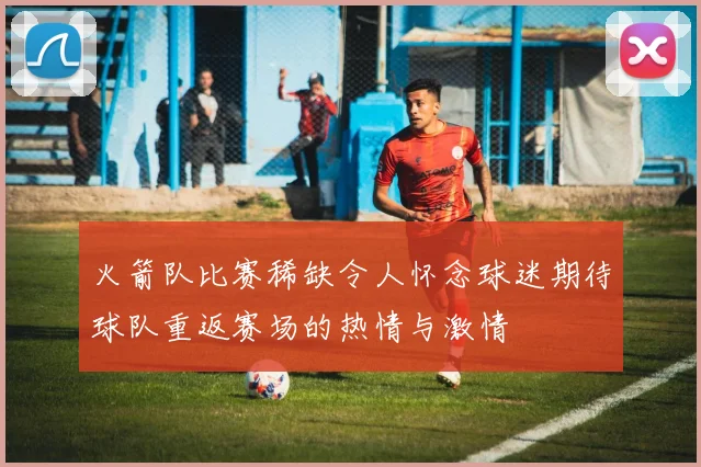 火箭队比赛稀缺令人怀念球迷期待球队重返赛场的热情与激情