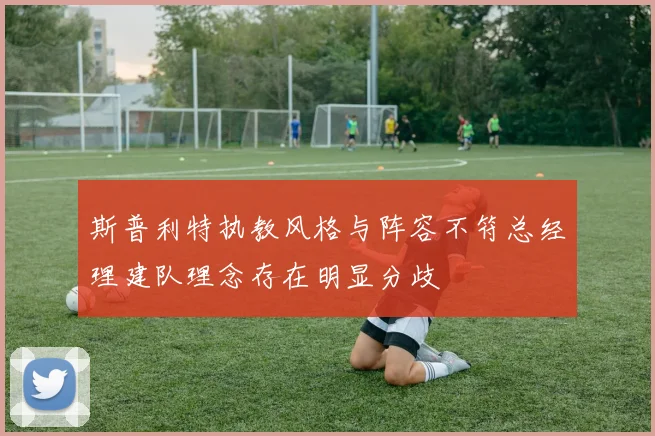 斯普利特执教风格与阵容不符总经理建队理念存在明显分歧