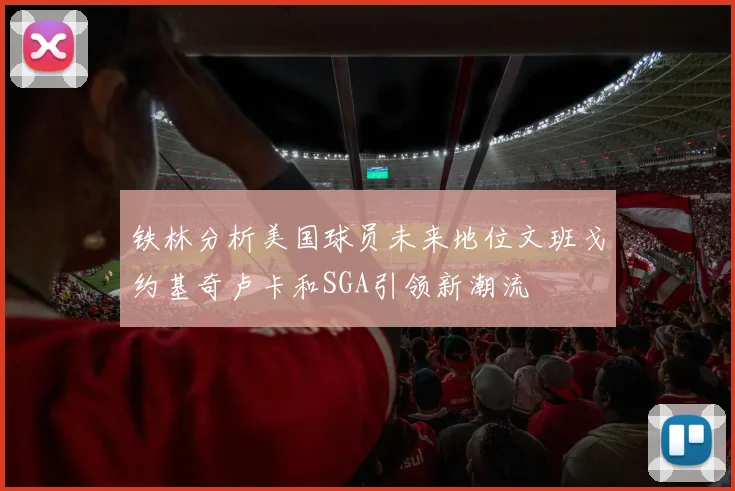 铁林分析美国球员未来地位文班戈约基奇卢卡和SGA引领新潮流