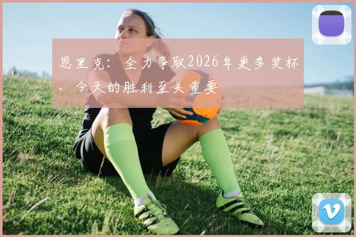 恩里克：全力争取2026年更多奖杯，今天的胜利至关重要